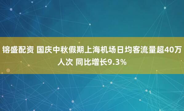 镕盛配资 国庆中秋假期上海机场日均客流量超40万人次 同比增长9.3%