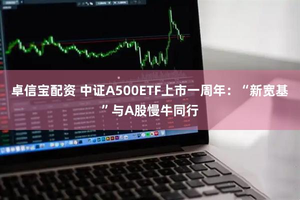 卓信宝配资 中证A500ETF上市一周年:“新宽基”与A股慢牛同行