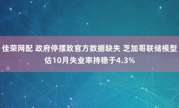 佳荣网配 政府停摆致官方数据缺失 芝加哥联储模型估10月失业率持稳于4.3%