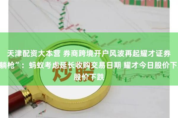 天津配资大本营 券商跨境开户风波再起耀才证券“躺枪”:蚂蚁考虑延长收购交易日期 耀才今日股价下跌