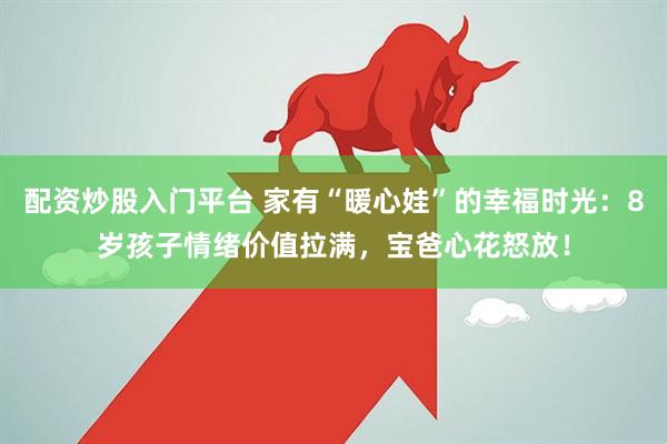 配资炒股入门平台 家有“暖心娃”的幸福时光：8岁孩子情绪价值拉满，宝爸心花怒放！