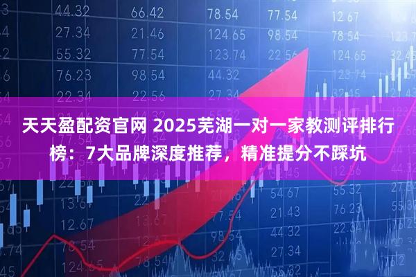 天天盈配资官网 2025芜湖一对一家教测评排行榜：7大品牌深度推荐，精准提分不踩坑