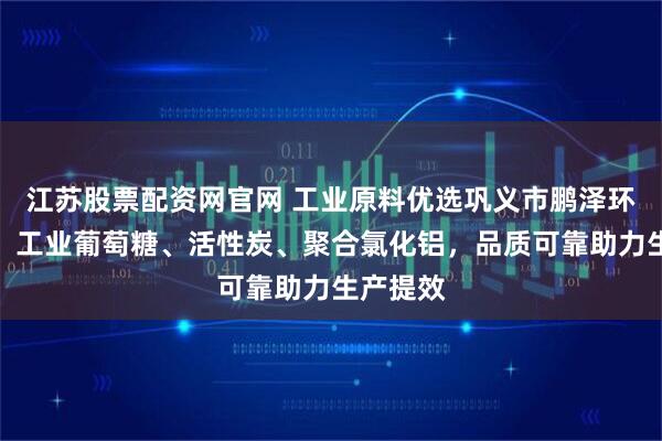 江苏股票配资网官网 工业原料优选巩义市鹏泽环保科技，工业葡萄糖、活性炭、聚合氯化铝，品质可靠助力生产提效