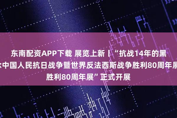 东南配资APP下载 展览上新丨“抗战14年的黑龙江——纪念中国人民抗日战争暨世界反法西斯战争胜利80周年展”正式开展