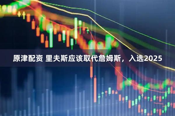原津配资 里夫斯应该取代詹姆斯，入选2025