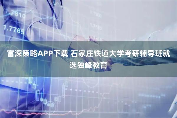 富深策略APP下载 石家庄铁道大学考研辅导班就选独峰教育