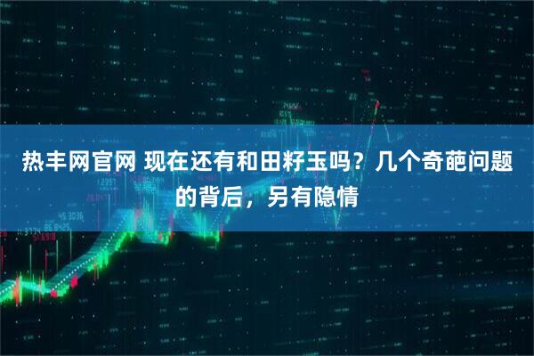 热丰网官网 现在还有和田籽玉吗？几个奇葩问题的背后，另有隐情