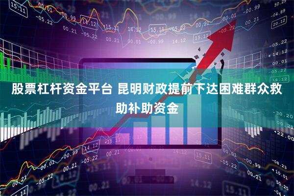 股票杠杆资金平台 昆明财政提前下达困难群众救助补助资金