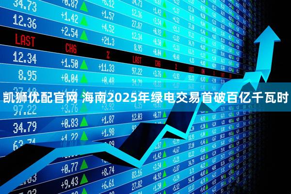 凯狮优配官网 海南2025年绿电交易首破百亿千瓦时