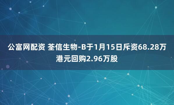 公富网配资 荃信生物-B于1月15日斥资68.28万港元回购2.96万股