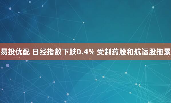 易投优配 日经指数下跌0.4% 受制药股和航运股拖累